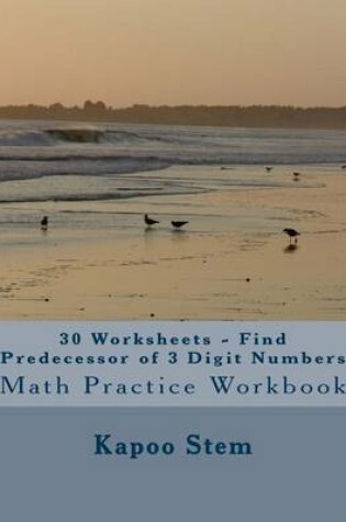 Cover of 30 Worksheets - Find Predecessor of 3 Digit Numbers