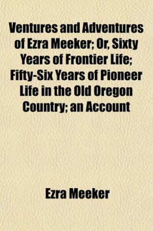 Cover of Ventures and Adventures of Ezra Meeker; Or, Sixty Years of Frontier Life; Fifty-Six Years of Pioneer Life in the Old Oregon Country; An Account