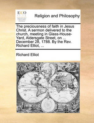 Book cover for The Preciousness of Faith in Jesus Christ. a Sermon Delivered to the Church, Meeting in Glass-House-Yard, Aldersgate Street, on ... December 28, 1788. by the Rev. Richard Elliot, ...