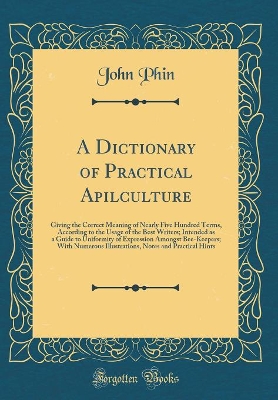 Book cover for A Dictionary of Practical Apilculture: Giving the Correct Meaning of Nearly Five Hundred Terms, According to the Usage of the Best Writers; Intended as a Guide to Uniformity of Expression Amongst Bee-Keepers; With Numerous Illustrations, Notes and Practic