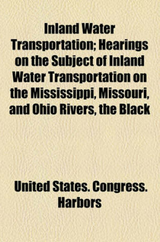 Cover of Inland Water Transportation; Hearings on the Subject of Inland Water Transportation on the Mississippi, Missouri, and Ohio Rivers, the Black