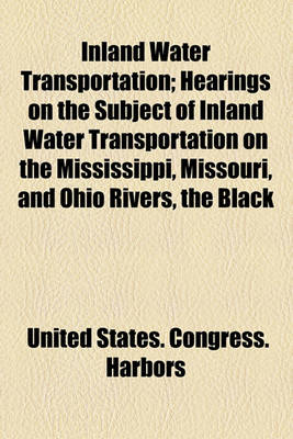 Book cover for Inland Water Transportation; Hearings on the Subject of Inland Water Transportation on the Mississippi, Missouri, and Ohio Rivers, the Black