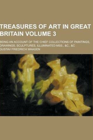 Cover of Treasures of Art in Great Britain; Being an Account of the Chief Collections of Paintings, Drawings, Sculptures, Illuminated Mss., &C., &C Volume 3