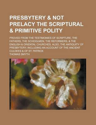 Book cover for Presbytery & Not Prelacy the Scriptural & Primitive Polity; Proved from the Testimonies of Scripture, the Fathers, the Schoolmen, the Reformers, & the English & Oriental Churches. Also, the Antiquity of Presbytery; Including an Account of