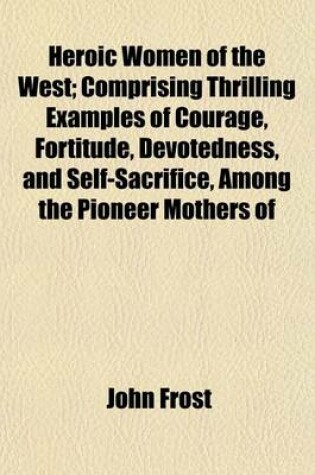 Cover of Heroic Women of the West; Comprising Thrilling Examples of Courage, Fortitude, Devotedness, and Self-Sacrifice, Among the Pioneer Mothers of the Western Country