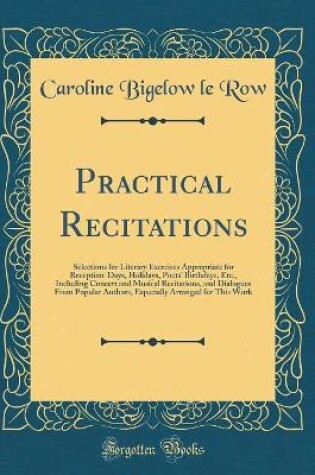 Cover of Practical Recitations: Selections for Literary Exercises Appropriate for Reception-Days, Holidays, Poets' Birthdays, Etc., Including Concert and Musical Recitations, and Dialogues From Popular Authors, Especially Arranged for This Work (Classic Reprint)