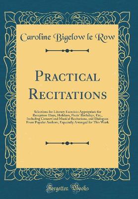 Book cover for Practical Recitations: Selections for Literary Exercises Appropriate for Reception-Days, Holidays, Poets' Birthdays, Etc., Including Concert and Musical Recitations, and Dialogues From Popular Authors, Especially Arranged for This Work (Classic Reprint)