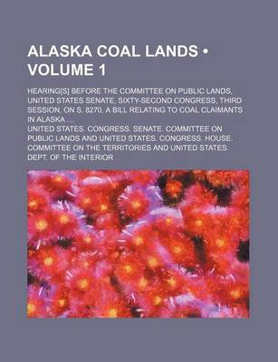 Book cover for Alaska Coal Lands (Volume 1); Hearing[s] Before the Committee on Public Lands, United States Senate, Sixty-Second Congress, Third Session, on S. 8270,