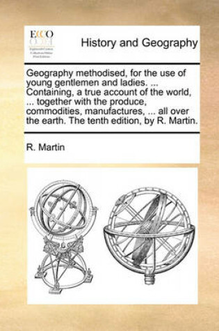 Cover of Geography Methodised, for the Use of Young Gentlemen and Ladies. ... Containing, a True Account of the World, ... Together with the Produce, Commodities, Manufactures, ... All Over the Earth. the Tenth Edition, by R. Martin.