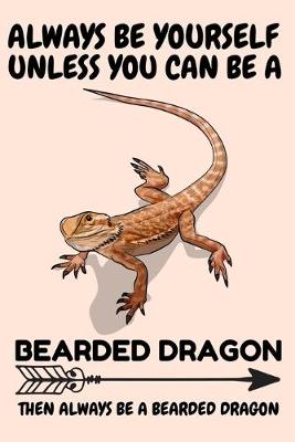 Cover of Always Be Yourself Unless You Can Be A Bearded dragon Then Always Be A Bearded dragon