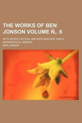 Cover of The Works of Ben Jonson Volume N . 6; With Notes Critical and Explanatory, and a Biographical Memoir