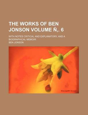 Book cover for The Works of Ben Jonson Volume N . 6; With Notes Critical and Explanatory, and a Biographical Memoir
