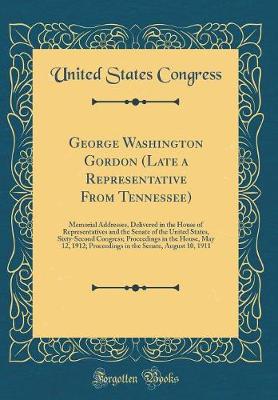 Book cover for George Washington Gordon (Late a Representative From Tennessee): Memorial Addresses, Delivered in the House of Representatives and the Senate of the United States, Sixty-Second Congress; Proceedings in the House, May 12, 1912; Proceedings in the Senate, A