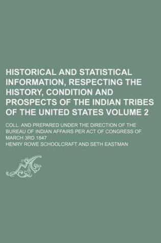 Cover of Historical and Statistical Information, Respecting the History, Condition and Prospects of the Indian Tribes of the United States Volume 2; Coll. and Prepared Under the Direction of the Bureau of Indian Affairs Per Act of Congress of March 3rd 1847