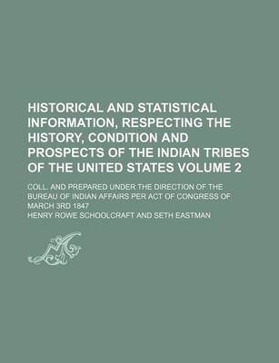 Book cover for Historical and Statistical Information, Respecting the History, Condition and Prospects of the Indian Tribes of the United States Volume 2; Coll. and Prepared Under the Direction of the Bureau of Indian Affairs Per Act of Congress of March 3rd 1847