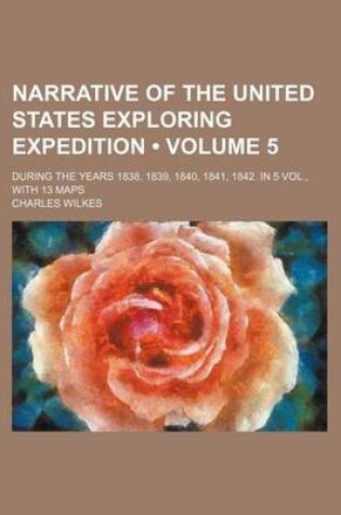 Cover of Narrative of the United States Exploring Expedition (Volume 5); During the Years 1838, 1839, 1840, 1841, 1842. in 5 Vol., with 13 Maps