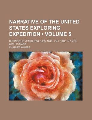 Book cover for Narrative of the United States Exploring Expedition (Volume 5); During the Years 1838, 1839, 1840, 1841, 1842. in 5 Vol., with 13 Maps