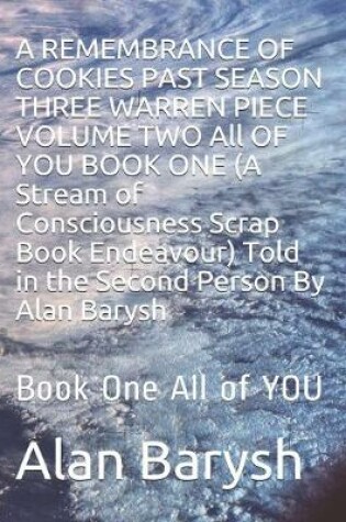 Cover of A REMEMBRANCE OF COOKIES PAST SEASON THREE WARREN PIECE VOLUME TWO All OF YOU BOOK ONE (A Stream of Consciousness Scrap Book Endeavour) Told in the Second Person By Alan Barysh