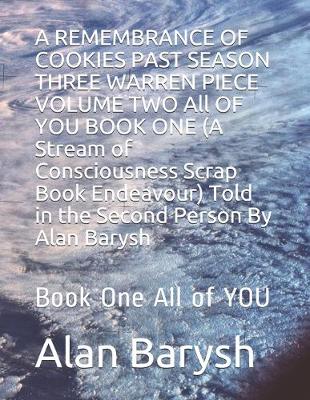 Book cover for A REMEMBRANCE OF COOKIES PAST SEASON THREE WARREN PIECE VOLUME TWO All OF YOU BOOK ONE (A Stream of Consciousness Scrap Book Endeavour) Told in the Second Person By Alan Barysh