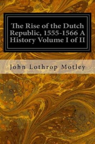 Cover of The Rise of the Dutch Republic, 1555-1566 A History Volume I of II