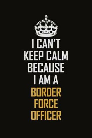 Cover of I Can't Keep Calm Because I Am A Border Force Officer