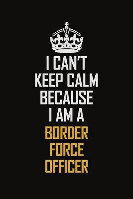 Book cover for I Can't Keep Calm Because I Am A Border Force Officer