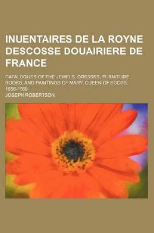 Cover of Inuentaires de La Royne Descosse Douairiere de France; Catalogues of the Jewels, Dresses, Furniture, Books, and Paintings of Mary, Queen of Scots, 1556-1569