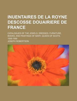 Book cover for Inuentaires de La Royne Descosse Douairiere de France; Catalogues of the Jewels, Dresses, Furniture, Books, and Paintings of Mary, Queen of Scots, 1556-1569