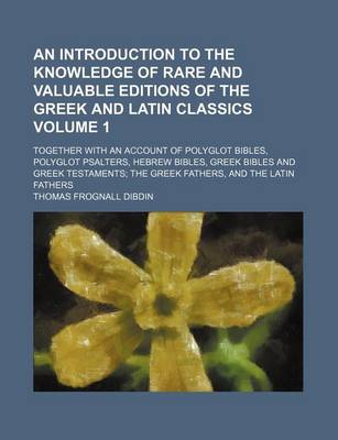 Book cover for An Introduction to the Knowledge of Rare and Valuable Editions of the Greek and Latin Classics; Together with an Account of Polyglot Bibles, Polyglot Psalters, Hebrew Bibles, Greek Bibles and Greek Testaments the Greek Fathers, Volume 1