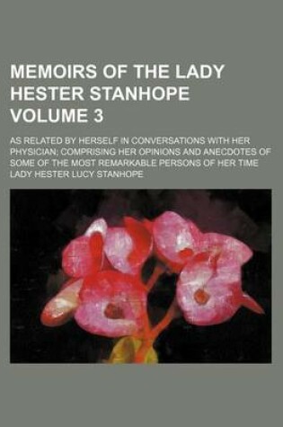 Cover of Memoirs of the Lady Hester Stanhope; As Related by Herself in Conversations with Her Physician Comprising Her Opinions and Anecdotes of Some of the Most Remarkable Persons of Her Time Volume 3