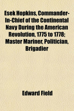 Cover of Esek Hopkins, Commander-In-Chief of the Continental Navy During the American Revolution, 1775 to 1778; Master Mariner, Politician, Brigadier General, Naval Officer and Philanthropist