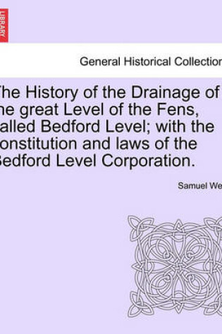 Cover of The History of the Drainage of the Great Level of the Fens, Called Bedford Level; With the Constitution and Laws of the Bedford Level Corporation. Vol. I