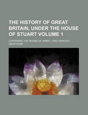 Book cover for The History of Great Britain, Under the House of Stuart; Containing the Reigns of James I. and Charles I. Volume 1