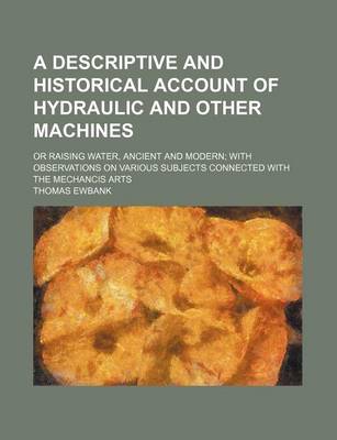 Book cover for A Descriptive and Historical Account of Hydraulic and Other Machines; Or Raising Water, Ancient and Modern with Observations on Various Subjects Connected with the Mechancis Arts