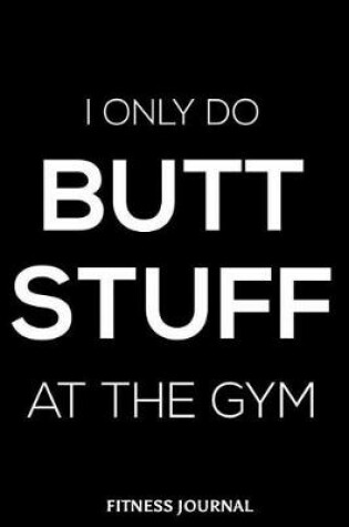 Cover of I Only Do Butt Stuff At The Gym Fitness Journal