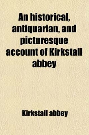 Cover of An Historical, Antiquarian, and Picturesque Account of Kirkstall Abbey