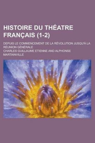 Cover of Histoire Du Theatre Francais; Depuis Le Commencement de La Revolution Jusqu'a La Reunion Generale (1-2)