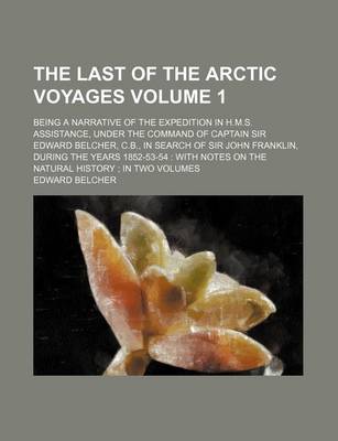 Book cover for The Last of the Arctic Voyages Volume 1; Being a Narrative of the Expedition in H.M.S. Assistance, Under the Command of Captain Sir Edward Belcher, C.B., in Search of Sir John Franklin, During the Years 1852-53-54 with Notes on the Natural History in T