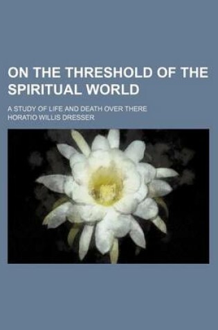 Cover of On the Threshold of the Spiritual World; A Study of Life and Death Over There