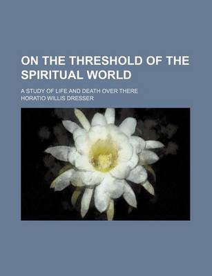 Book cover for On the Threshold of the Spiritual World; A Study of Life and Death Over There