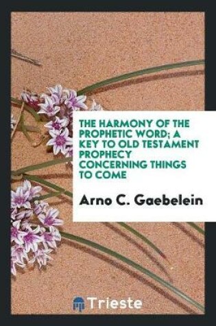 Cover of The Harmony of the Prophetic Word; A Key to Old Testament Prophecy Concerning Things to Come