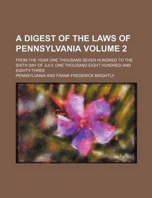 Book cover for A Digest of the Laws of Pennsylvania Volume 2; From the Year One Thousand Seven Hundred to the Sixth Day of July, One Thousand Eight Hundred and Eighty-Three