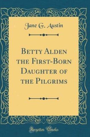 Cover of Betty Alden the First-Born Daughter of the Pilgrims (Classic Reprint)