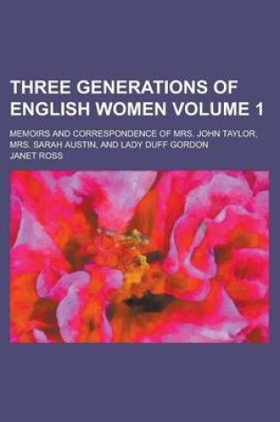 Cover of Three Generations of English Women; Memoirs and Correspondence of Mrs. John Taylor, Mrs. Sarah Austin, and Lady Duff Gordon Volume 1