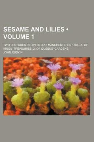 Cover of Sesame and Lilies (Volume 1); Two Lectures Delivered at Manchester in 18641. of Kings' Treasuries. 2. of Queens' Gardens