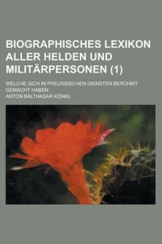 Cover of Biographisches Lexikon Aller Helden Und Militarpersonen; Welche Sich in Preussischen Diensten Beruhmt Gemacht Haben (1 )