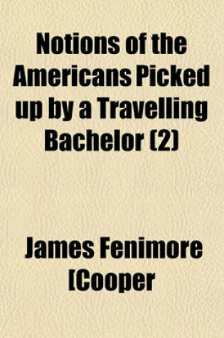 Cover of Notions of the Americans Picked Up by a Travelling Bachelor Volume 2