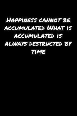 Book cover for Happiness Cannot Be Accumulated What Is Accumulated Is Always Destructed By Time