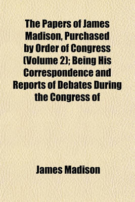 Book cover for The Papers of James Madison, Purchased by Order of Congress (Volume 2); Being His Correspondence and Reports of Debates During the Congress of