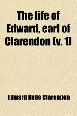 Cover of The Life of Edward, Earl of Clarendon (Volume 1); In Which Is Included a Continuation of His History of the Grand Rebellion